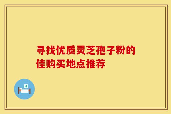寻找优质灵芝孢子粉的佳购买地点推荐