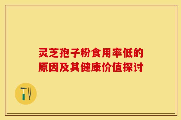 灵芝孢子粉食用率低的原因及其健康价值探讨 灵芝孢子粉食用率低的原因及其健康价值探讨