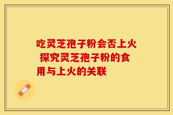 吃灵芝孢子粉会否上火 探究灵芝孢子粉的食用与上火的关联