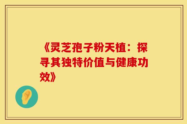 《灵芝孢子粉天植：探寻其独特价值与健康功效》