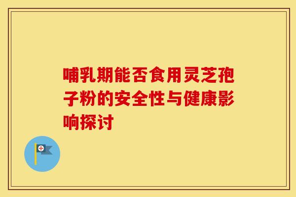 哺乳期能否食用灵芝孢子粉的安全性与健康影响探讨