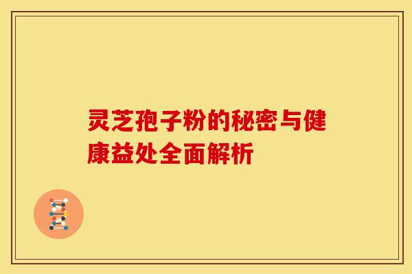 灵芝孢子粉的秘密与健康益处全面解析
