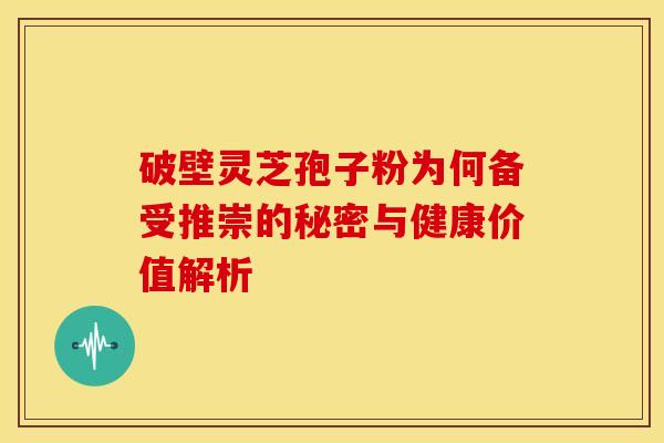 破壁灵芝孢子粉为何备受推崇的秘密与健康价值解析 破壁灵芝孢子粉为何备受推崇的秘密与健康价值解析