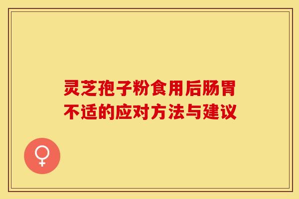 灵芝孢子粉食用后肠胃不适的应对方法与建议