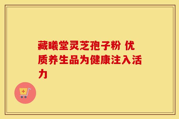 藏曦堂灵芝孢子粉 优质养生品为健康注入活力