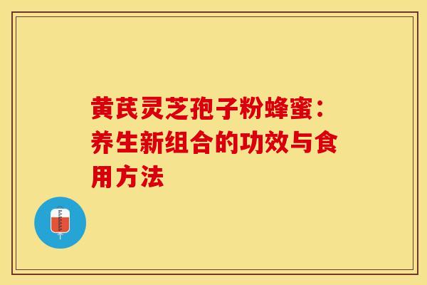 黄芪灵芝孢子粉蜂蜜：养生新组合的功效与食用方法