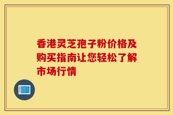 香港灵芝孢子粉价格及购买指南让您轻松了解市场行情
