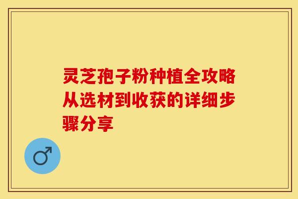 灵芝孢子粉种植全攻略从选材到收获的详细步骤分享