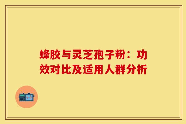 蜂胶与灵芝孢子粉：功效对比及适用人群分析