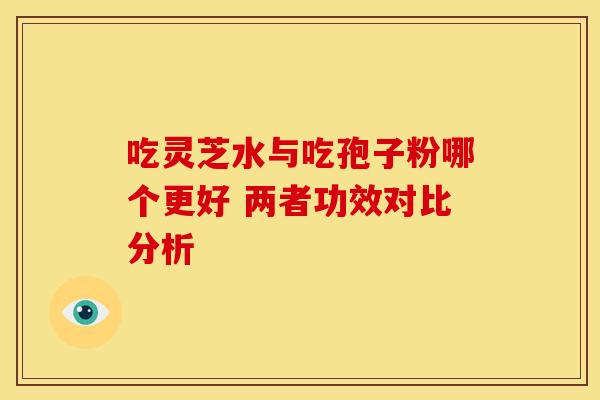 吃灵芝水与吃孢子粉哪个更好 两者功效对比分析