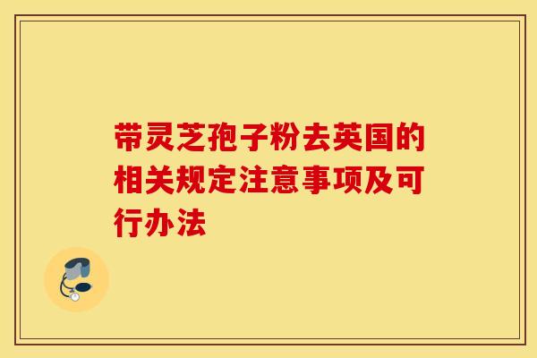 带灵芝孢子粉去英国的相关规定注意事项及可行办法