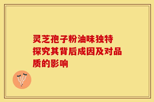 灵芝孢子粉油味独特 探究其背后成因及对品质的影响