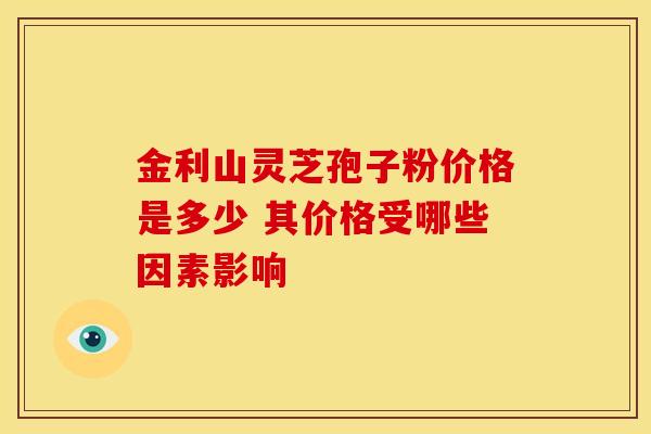 金利山灵芝孢子粉价格是多少 其价格受哪些因素影响