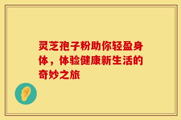灵芝孢子粉助你轻盈身体，体验健康新生活的奇妙之旅