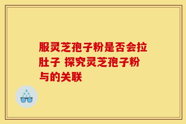 服灵芝孢子粉是否会拉肚子 探究灵芝孢子粉与的关联