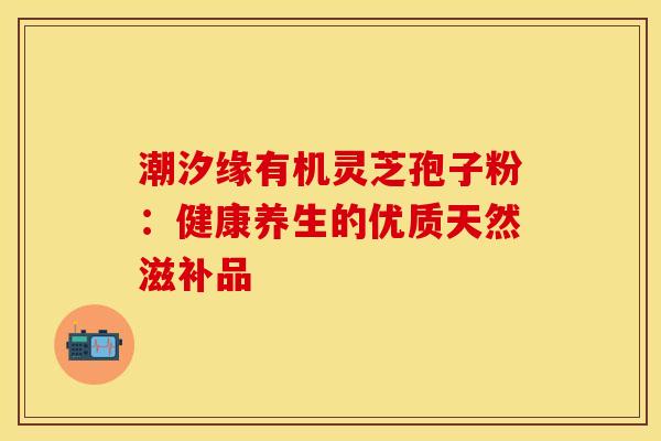 潮汐缘有机灵芝孢子粉：健康养生的优质天然滋补品