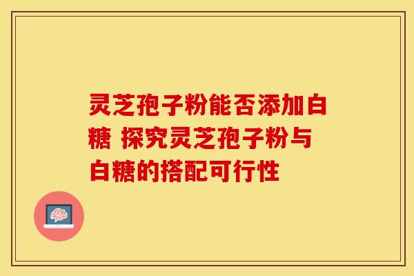 灵芝孢子粉能否添加白糖 探究灵芝孢子粉与白糖的搭配可行性
