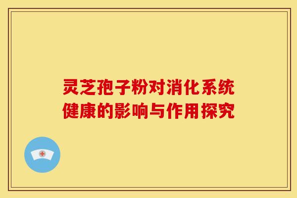 灵芝孢子粉对消化系统健康的影响与作用探究