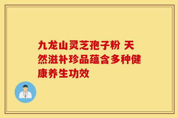 九龙山灵芝孢子粉 天然滋补珍品蕴含多种健康养生功效