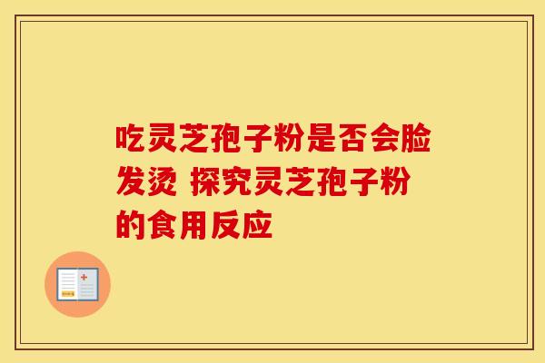 吃灵芝孢子粉是否会脸发烫 探究灵芝孢子粉的食用反应