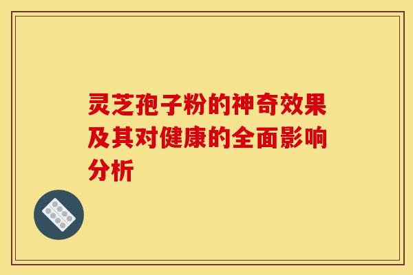 灵芝孢子粉的神奇效果及其对健康的全面影响分析