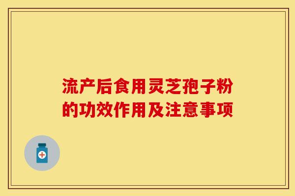 流产后食用灵芝孢子粉的功效作用及注意事项