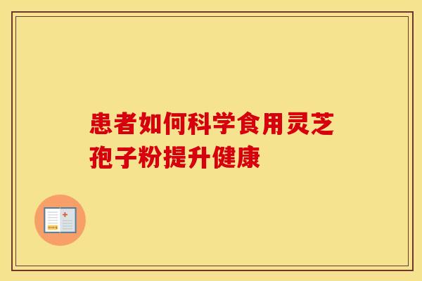 患者如何科学食用灵芝孢子粉提升健康