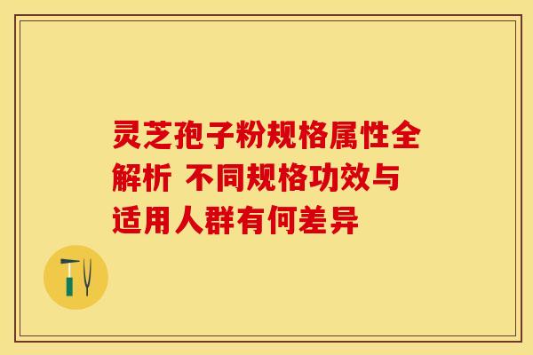 灵芝孢子粉规格属性全解析 不同规格功效与适用人群有何差异