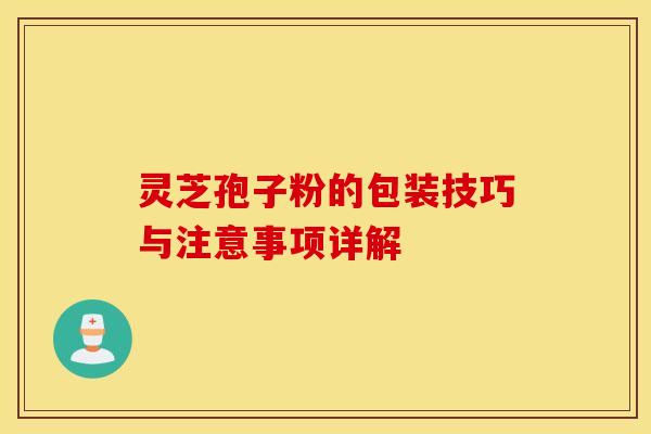 灵芝孢子粉的包装技巧与注意事项详解