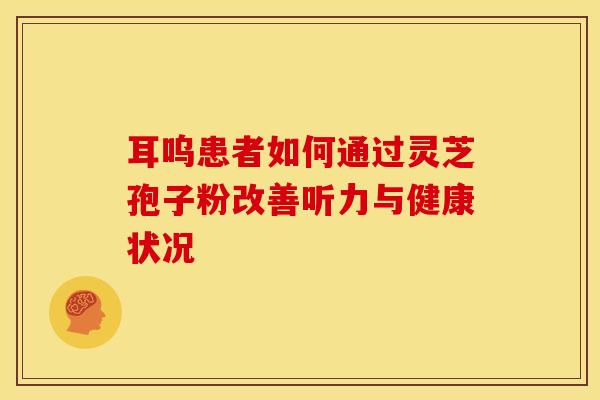 耳呜患者如何通过灵芝孢子粉改善听力与健康状况
