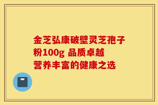 金芝弘康破壁灵芝孢子粉100g 品质卓越营养丰富的健康之选 金芝弘康破壁灵芝孢子粉100g 品质卓越营养丰富的健康之选