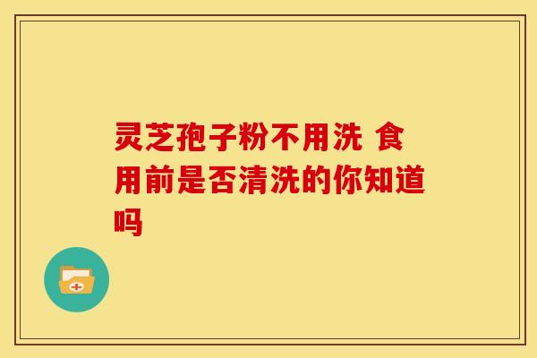 灵芝孢子粉不用洗 食用前是否清洗的你知道吗