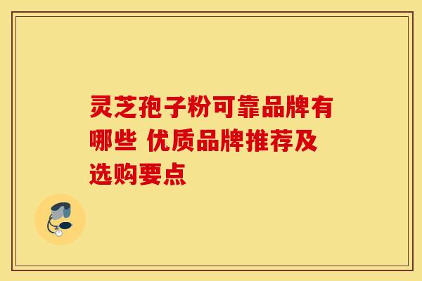 灵芝孢子粉可靠品牌有哪些 优质品牌推荐及选购要点