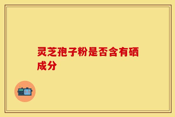 灵芝孢子粉是否含有硒成分