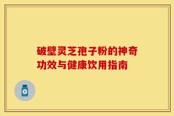 破壁灵芝孢子粉的神奇功效与健康饮用指南