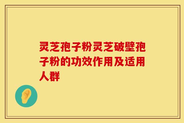 灵芝孢子粉灵芝破壁孢子粉的功效作用及适用人群