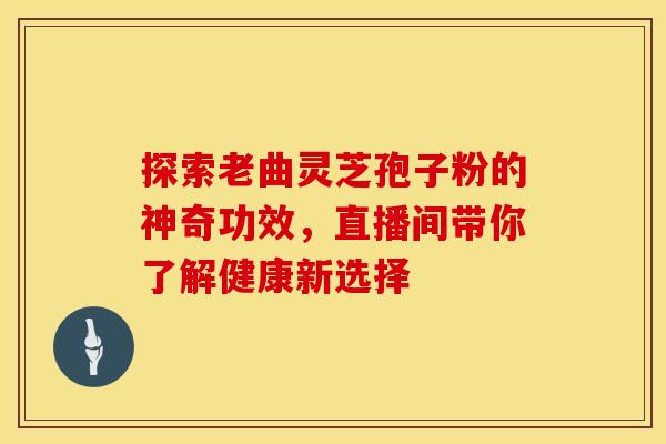 探索老曲灵芝孢子粉的神奇功效，直播间带你了解健康新选择