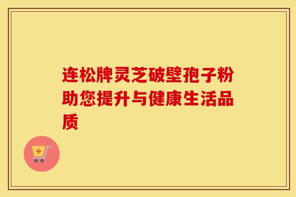 连松牌灵芝破壁孢子粉助您提升与健康生活品质