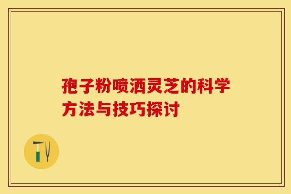 孢子粉喷洒灵芝的科学方法与技巧探讨