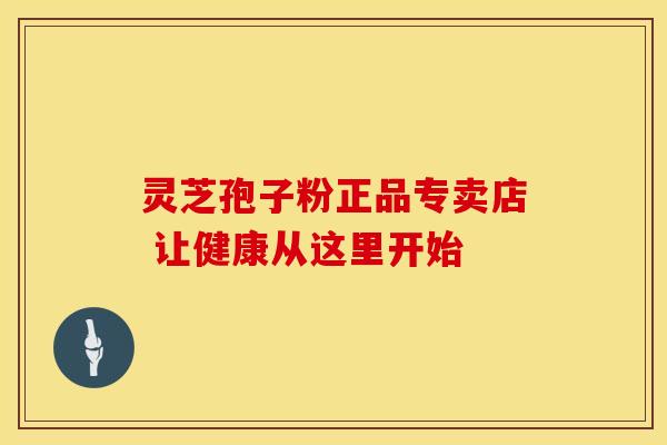 灵芝孢子粉正品专卖店 让健康从这里开始