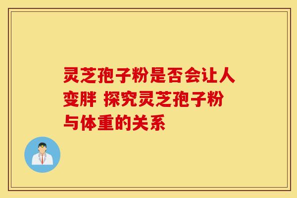 灵芝孢子粉是否会让人变胖 探究灵芝孢子粉与体重的关系