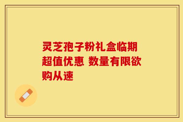 灵芝孢子粉礼盒临期 超值优惠 数量有限欲购从速