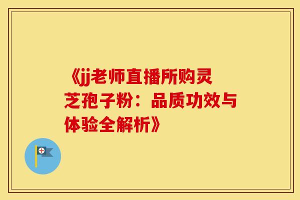 《jj老师直播所购灵芝孢子粉：品质功效与体验全解析》