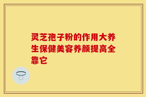 灵芝孢子粉的作用大养生保健美容养颜提高全靠它