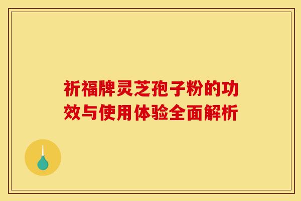 祈福牌灵芝孢子粉的功效与使用体验全面解析