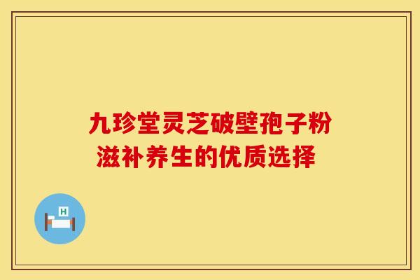 九珍堂灵芝破壁孢子粉 滋补养生的优质选择