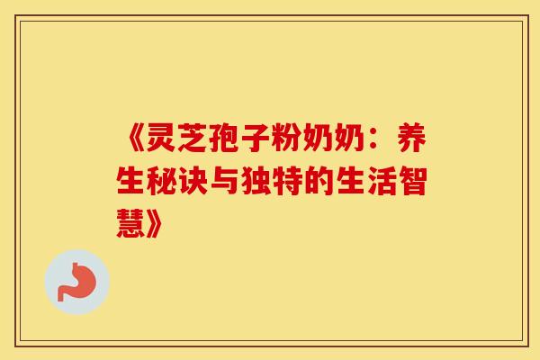 《灵芝孢子粉奶奶：养生秘诀与独特的生活智慧》