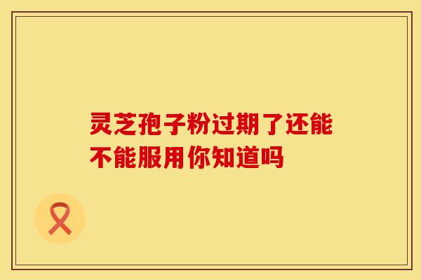 灵芝孢子粉过期了还能不能服用你知道吗