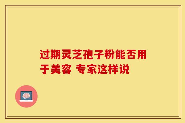 过期灵芝孢子粉能否用于美容 专家这样说