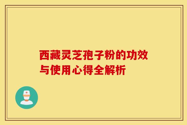西藏灵芝孢子粉的功效与使用心得全解析